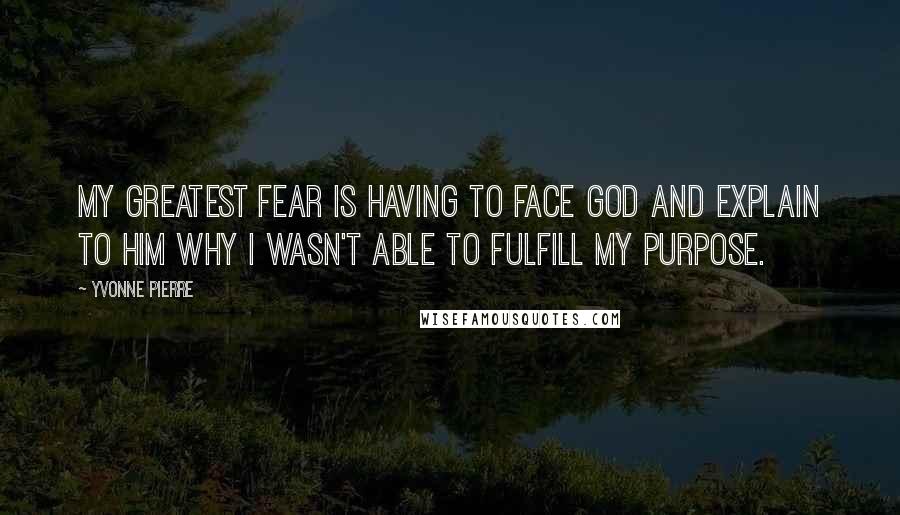 Yvonne Pierre Quotes: My greatest fear is having to face God and explain to Him why I wasn't able to fulfill my purpose.