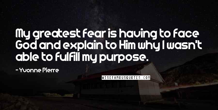 Yvonne Pierre Quotes: My greatest fear is having to face God and explain to Him why I wasn't able to fulfill my purpose.