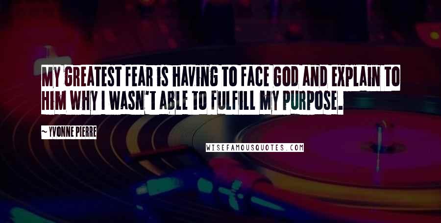 Yvonne Pierre Quotes: My greatest fear is having to face God and explain to Him why I wasn't able to fulfill my purpose.