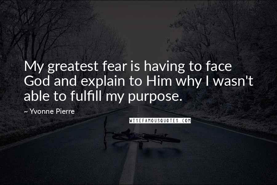 Yvonne Pierre Quotes: My greatest fear is having to face God and explain to Him why I wasn't able to fulfill my purpose.