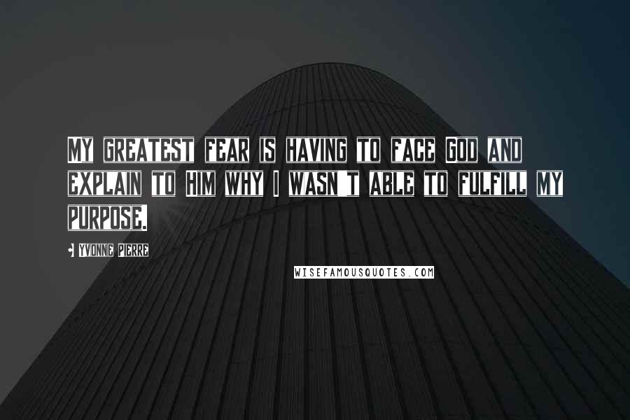 Yvonne Pierre Quotes: My greatest fear is having to face God and explain to Him why I wasn't able to fulfill my purpose.