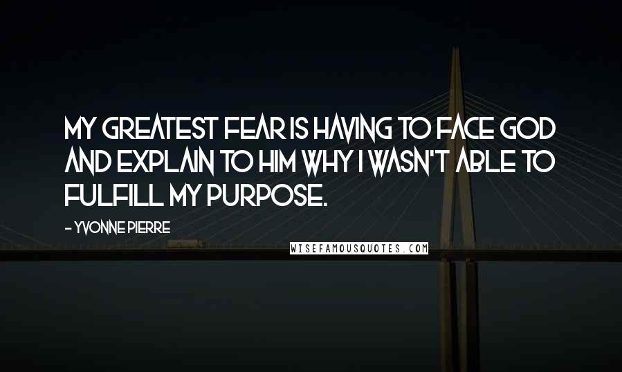 Yvonne Pierre Quotes: My greatest fear is having to face God and explain to Him why I wasn't able to fulfill my purpose.