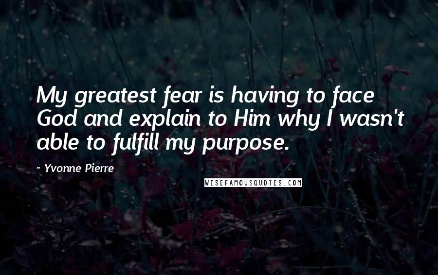 Yvonne Pierre Quotes: My greatest fear is having to face God and explain to Him why I wasn't able to fulfill my purpose.