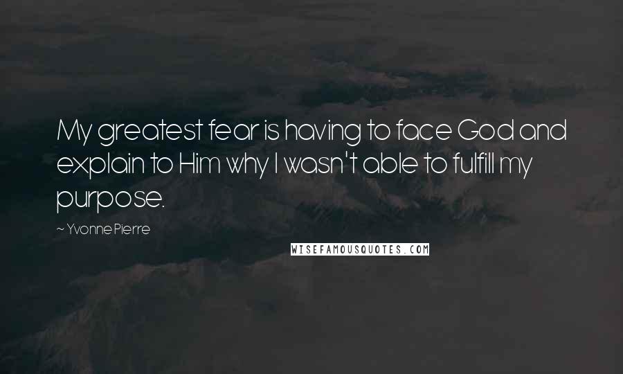 Yvonne Pierre Quotes: My greatest fear is having to face God and explain to Him why I wasn't able to fulfill my purpose.