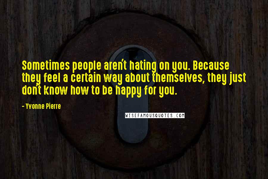 Yvonne Pierre Quotes: Sometimes people aren't hating on you. Because they feel a certain way about themselves, they just don't know how to be happy for you.