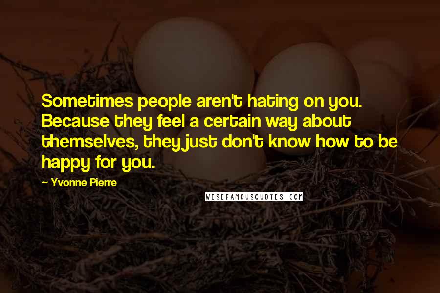 Yvonne Pierre Quotes: Sometimes people aren't hating on you. Because they feel a certain way about themselves, they just don't know how to be happy for you.