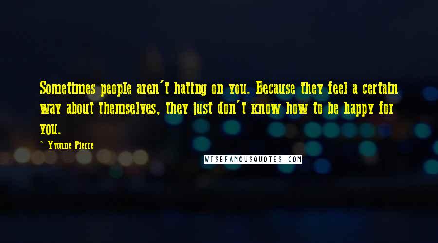 Yvonne Pierre Quotes: Sometimes people aren't hating on you. Because they feel a certain way about themselves, they just don't know how to be happy for you.