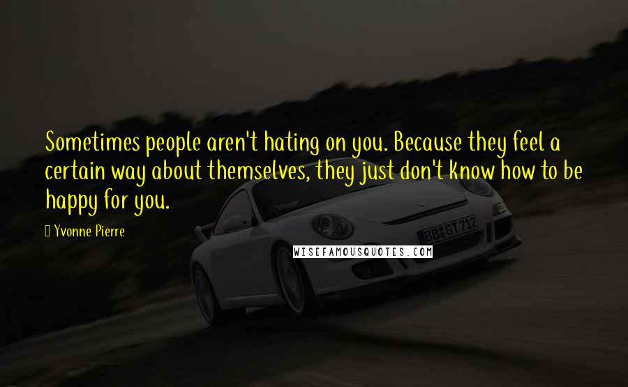 Yvonne Pierre Quotes: Sometimes people aren't hating on you. Because they feel a certain way about themselves, they just don't know how to be happy for you.