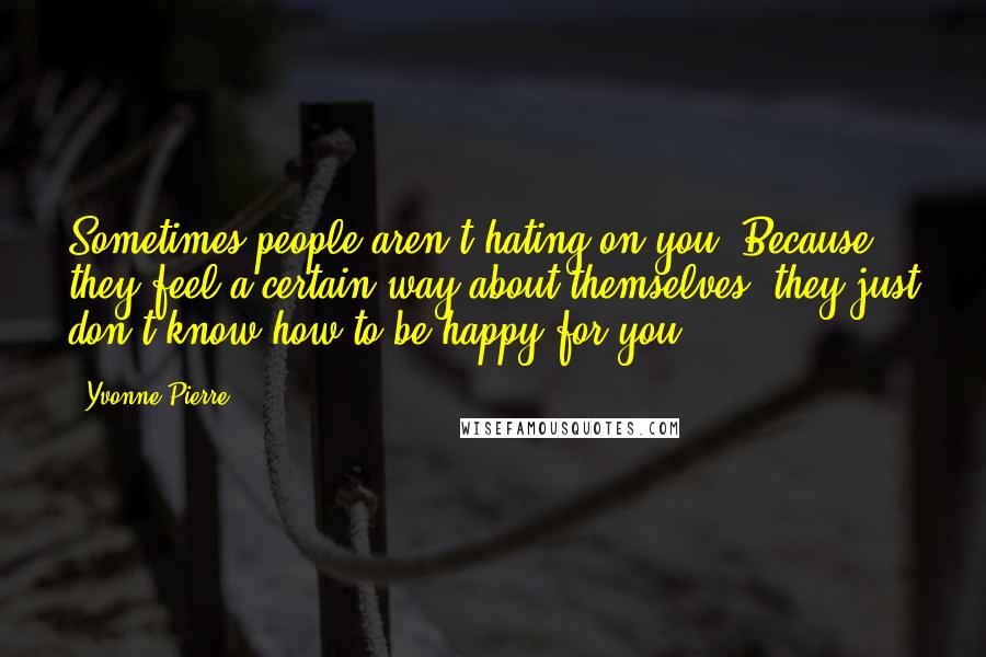 Yvonne Pierre Quotes: Sometimes people aren't hating on you. Because they feel a certain way about themselves, they just don't know how to be happy for you.