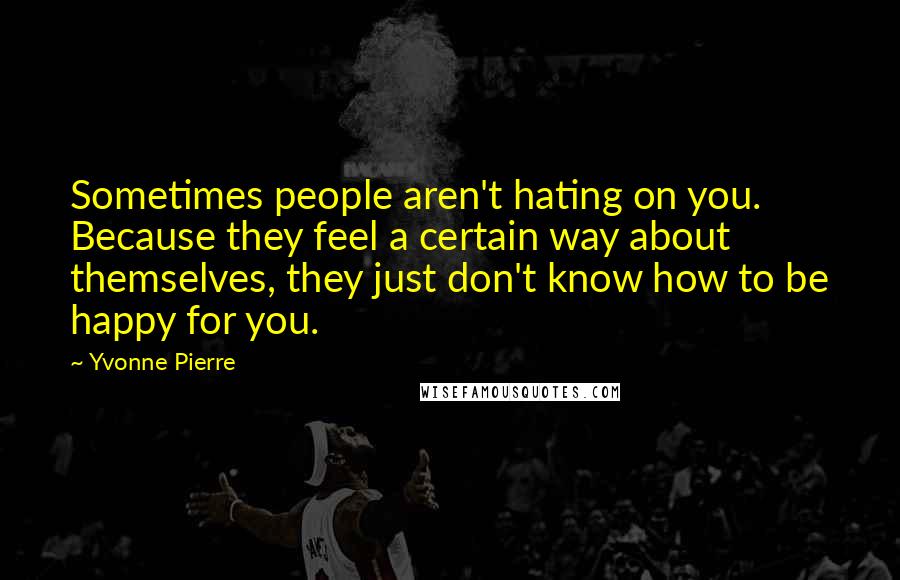 Yvonne Pierre Quotes: Sometimes people aren't hating on you. Because they feel a certain way about themselves, they just don't know how to be happy for you.