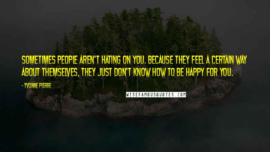 Yvonne Pierre Quotes: Sometimes people aren't hating on you. Because they feel a certain way about themselves, they just don't know how to be happy for you.