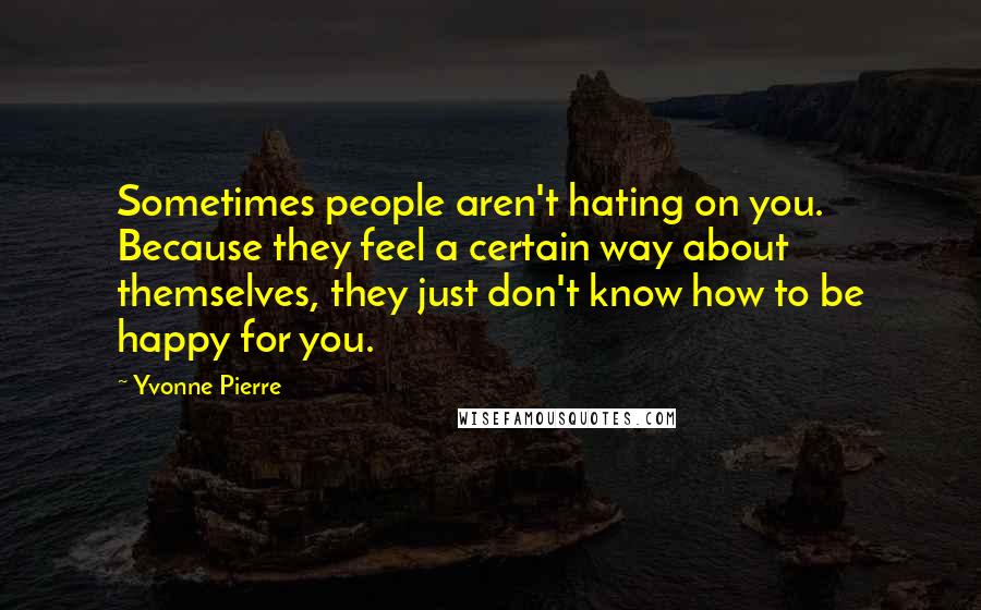 Yvonne Pierre Quotes: Sometimes people aren't hating on you. Because they feel a certain way about themselves, they just don't know how to be happy for you.