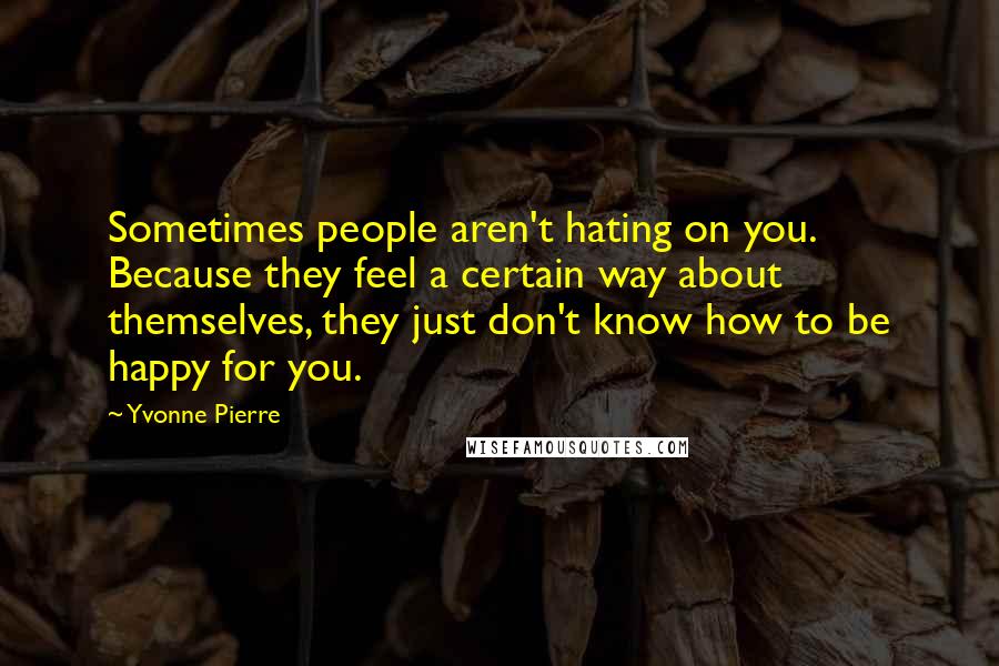 Yvonne Pierre Quotes: Sometimes people aren't hating on you. Because they feel a certain way about themselves, they just don't know how to be happy for you.