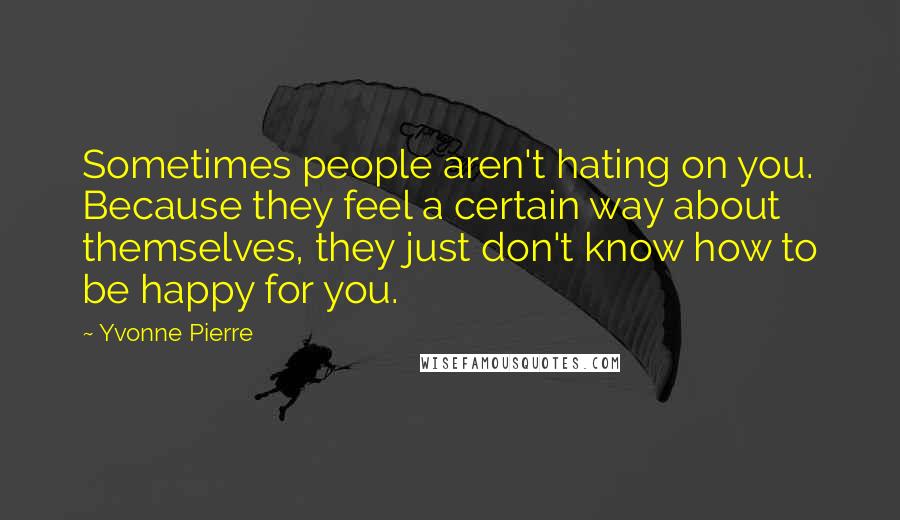 Yvonne Pierre Quotes: Sometimes people aren't hating on you. Because they feel a certain way about themselves, they just don't know how to be happy for you.