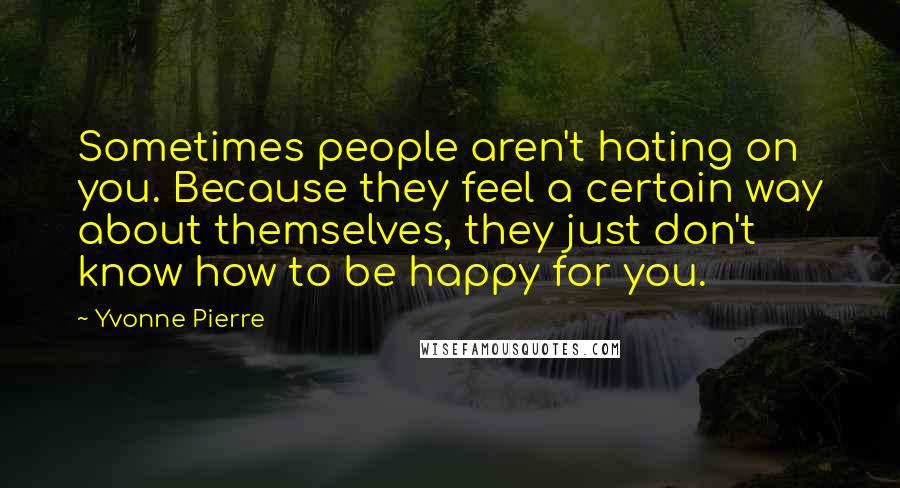 Yvonne Pierre Quotes: Sometimes people aren't hating on you. Because they feel a certain way about themselves, they just don't know how to be happy for you.