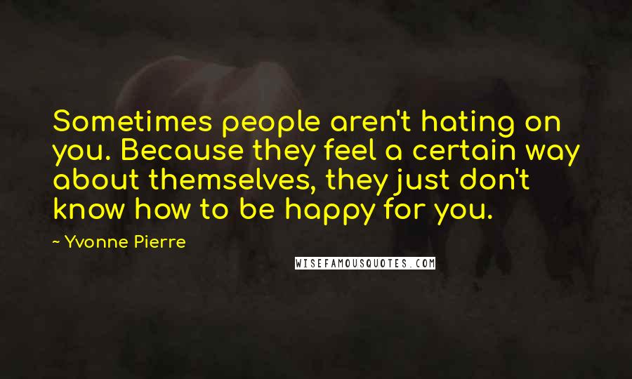 Yvonne Pierre Quotes: Sometimes people aren't hating on you. Because they feel a certain way about themselves, they just don't know how to be happy for you.