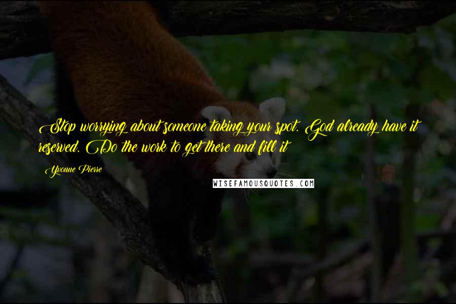 Yvonne Pierre Quotes: Stop worrying about someone taking your spot. God already have it reserved. Do the work to get there and fill it!