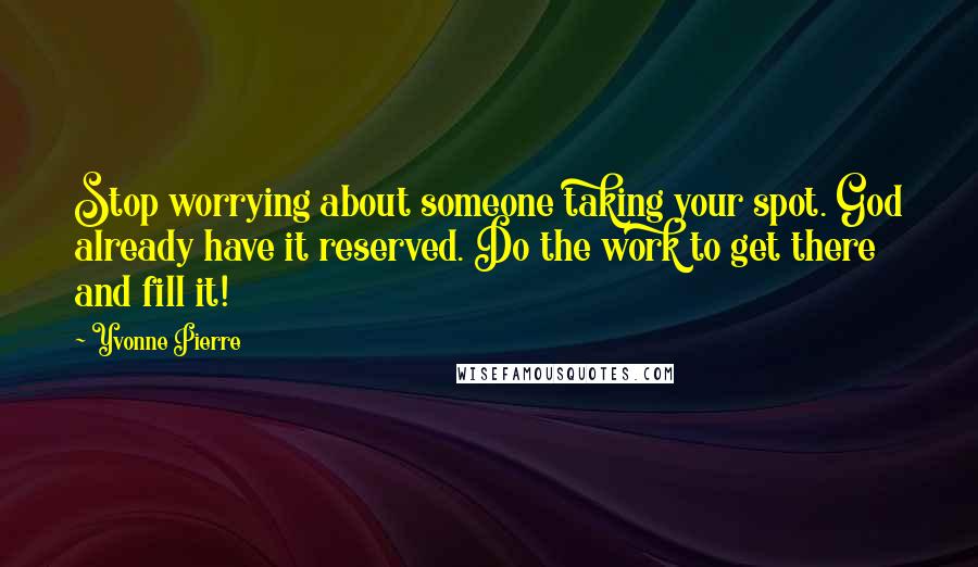 Yvonne Pierre Quotes: Stop worrying about someone taking your spot. God already have it reserved. Do the work to get there and fill it!