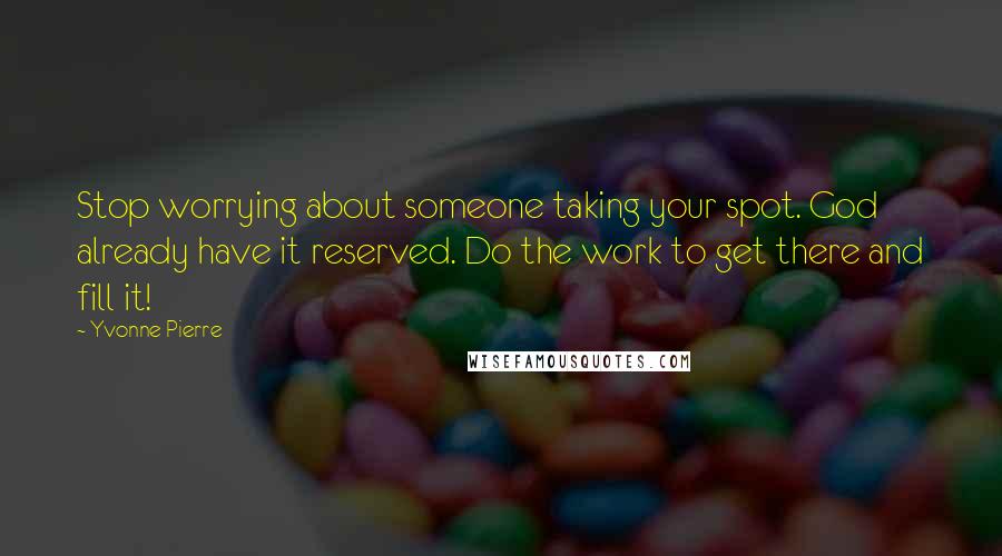 Yvonne Pierre Quotes: Stop worrying about someone taking your spot. God already have it reserved. Do the work to get there and fill it!