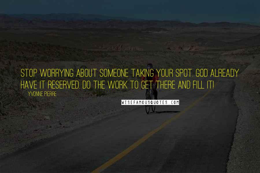 Yvonne Pierre Quotes: Stop worrying about someone taking your spot. God already have it reserved. Do the work to get there and fill it!