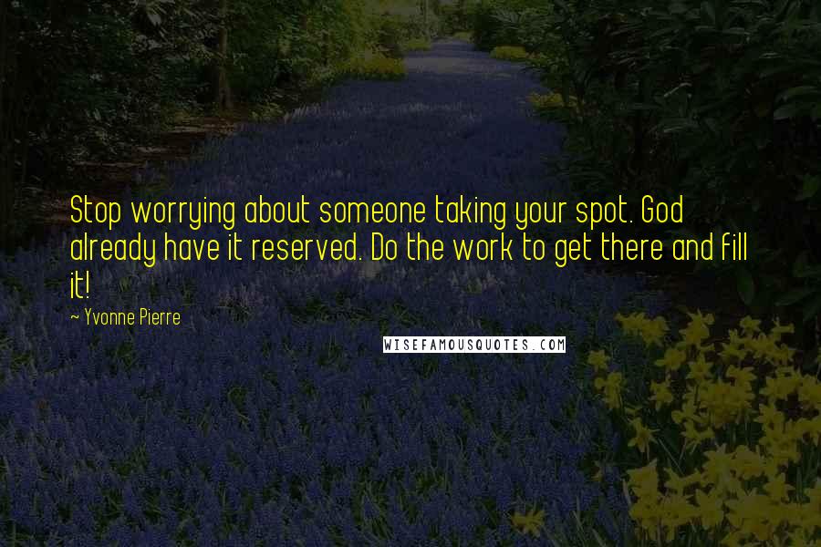 Yvonne Pierre Quotes: Stop worrying about someone taking your spot. God already have it reserved. Do the work to get there and fill it!