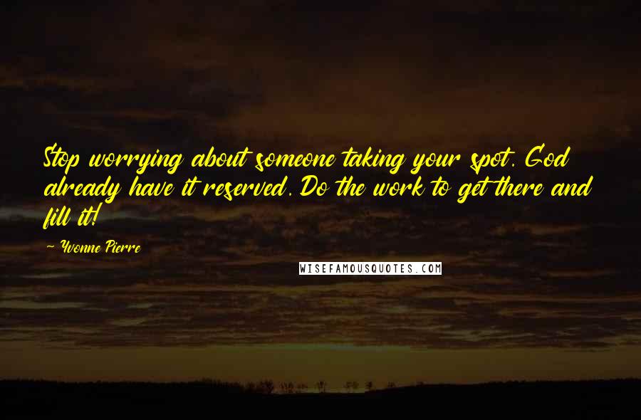 Yvonne Pierre Quotes: Stop worrying about someone taking your spot. God already have it reserved. Do the work to get there and fill it!