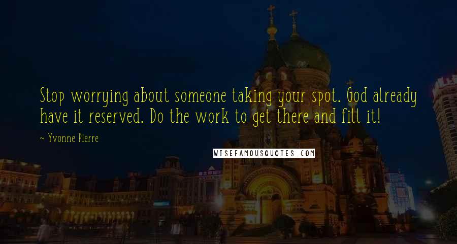 Yvonne Pierre Quotes: Stop worrying about someone taking your spot. God already have it reserved. Do the work to get there and fill it!