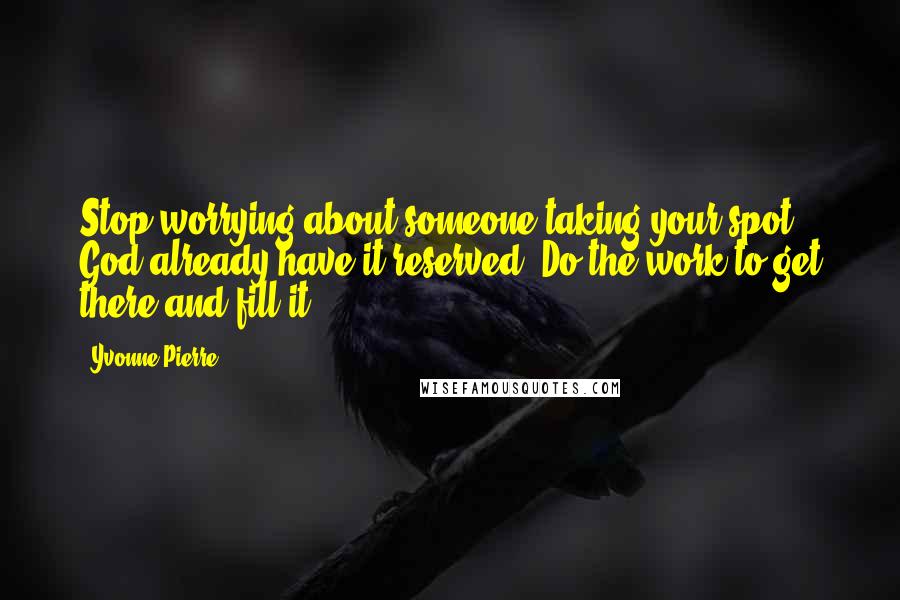 Yvonne Pierre Quotes: Stop worrying about someone taking your spot. God already have it reserved. Do the work to get there and fill it!