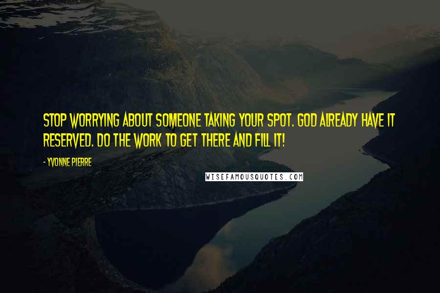 Yvonne Pierre Quotes: Stop worrying about someone taking your spot. God already have it reserved. Do the work to get there and fill it!