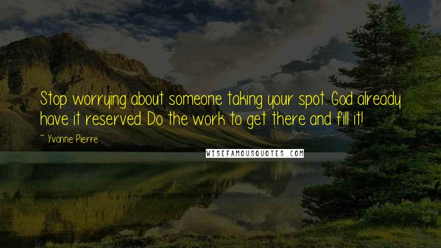 Yvonne Pierre Quotes: Stop worrying about someone taking your spot. God already have it reserved. Do the work to get there and fill it!