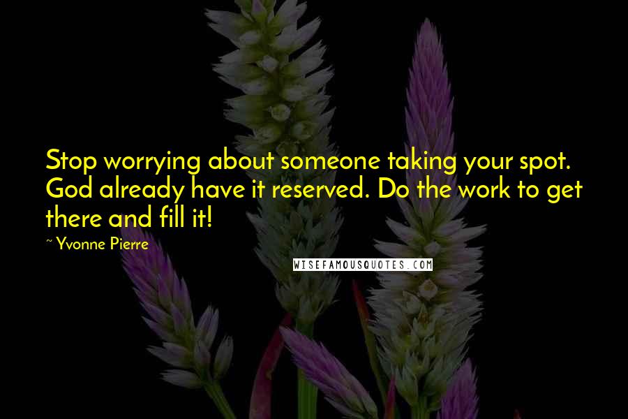 Yvonne Pierre Quotes: Stop worrying about someone taking your spot. God already have it reserved. Do the work to get there and fill it!