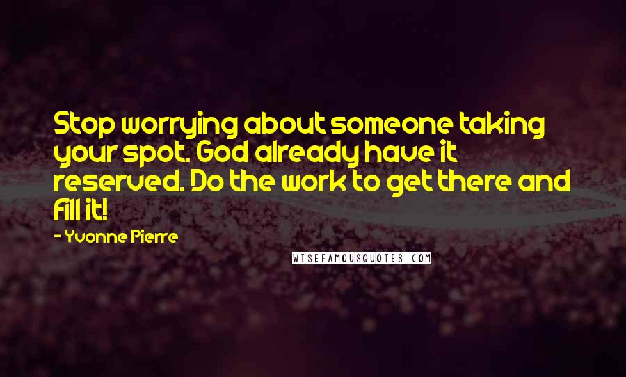 Yvonne Pierre Quotes: Stop worrying about someone taking your spot. God already have it reserved. Do the work to get there and fill it!