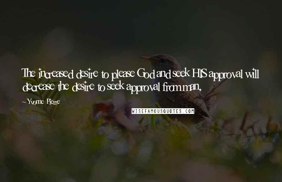 Yvonne Pierre Quotes: The increased desire to please God and seek HIS approval will decrease the desire to seek approval from man.