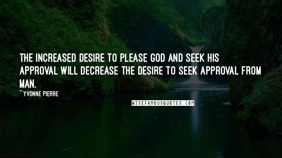 Yvonne Pierre Quotes: The increased desire to please God and seek HIS approval will decrease the desire to seek approval from man.