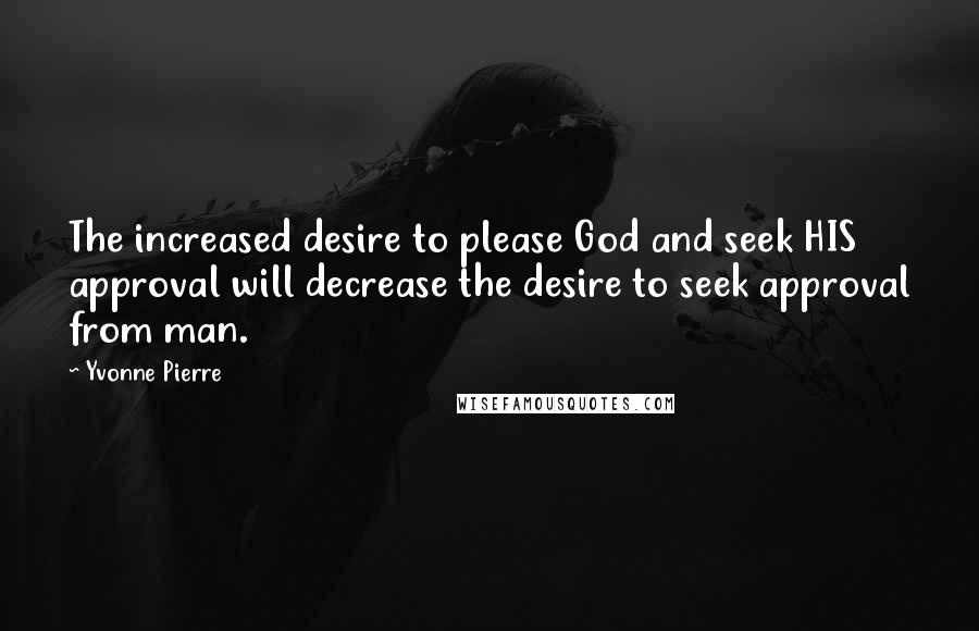 Yvonne Pierre Quotes: The increased desire to please God and seek HIS approval will decrease the desire to seek approval from man.