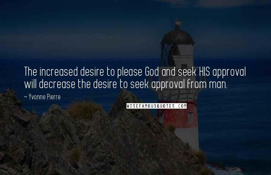 Yvonne Pierre Quotes: The increased desire to please God and seek HIS approval will decrease the desire to seek approval from man.