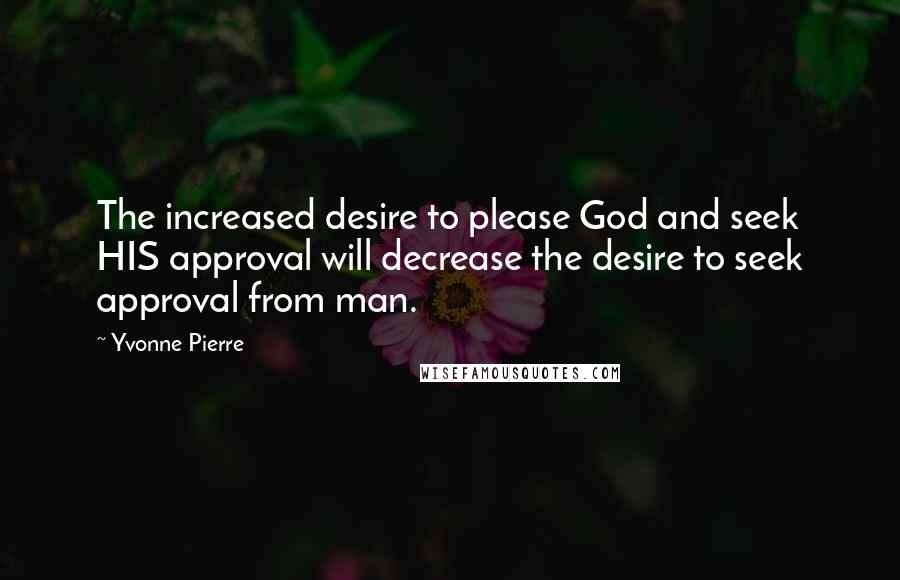 Yvonne Pierre Quotes: The increased desire to please God and seek HIS approval will decrease the desire to seek approval from man.