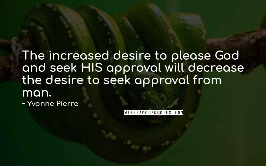 Yvonne Pierre Quotes: The increased desire to please God and seek HIS approval will decrease the desire to seek approval from man.