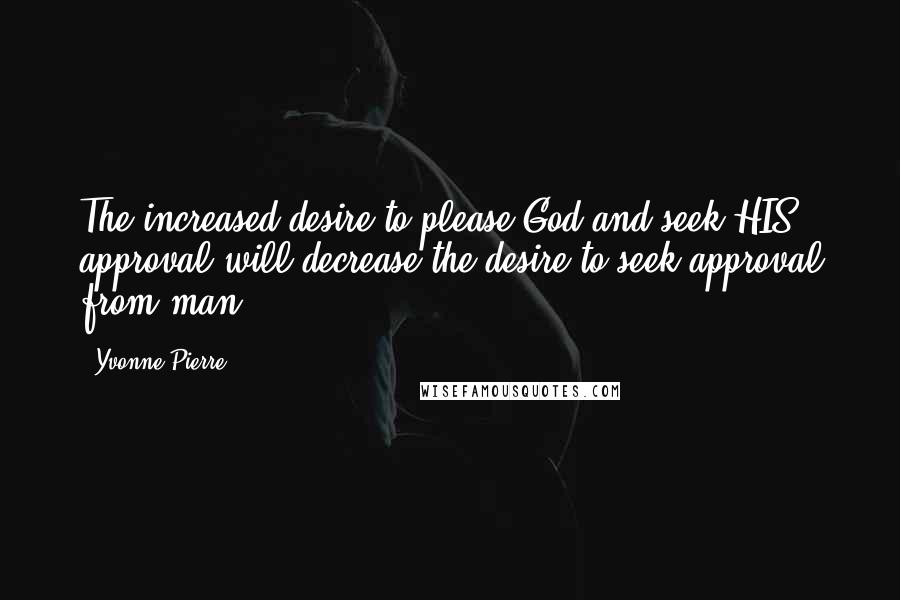 Yvonne Pierre Quotes: The increased desire to please God and seek HIS approval will decrease the desire to seek approval from man.