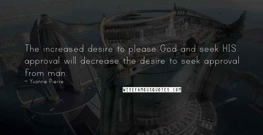 Yvonne Pierre Quotes: The increased desire to please God and seek HIS approval will decrease the desire to seek approval from man.