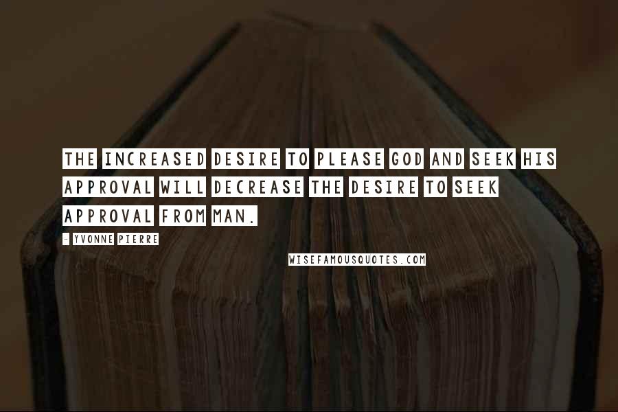 Yvonne Pierre Quotes: The increased desire to please God and seek HIS approval will decrease the desire to seek approval from man.