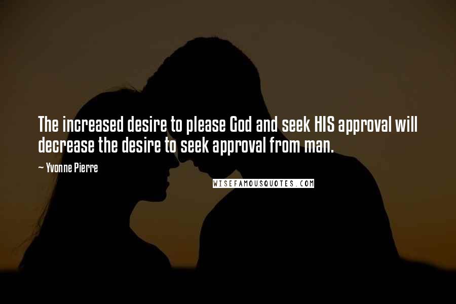 Yvonne Pierre Quotes: The increased desire to please God and seek HIS approval will decrease the desire to seek approval from man.