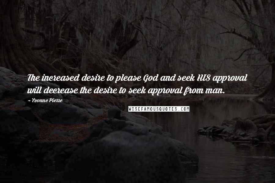 Yvonne Pierre Quotes: The increased desire to please God and seek HIS approval will decrease the desire to seek approval from man.