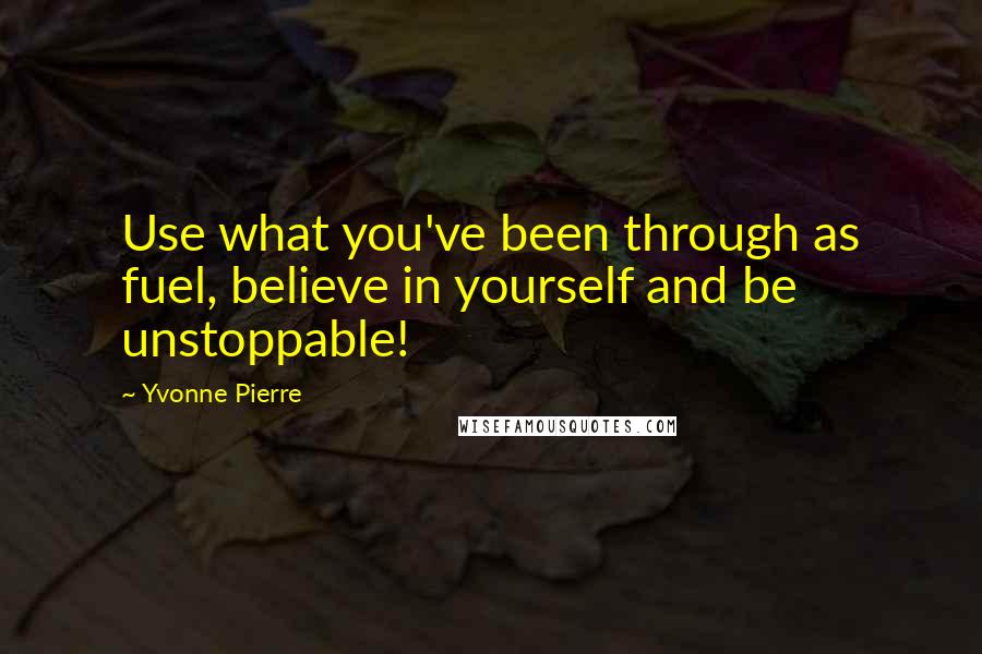 Yvonne Pierre Quotes: Use what you've been through as fuel, believe in yourself and be unstoppable!