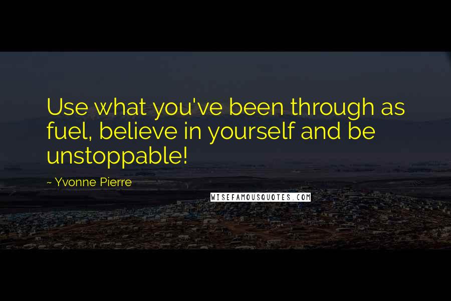 Yvonne Pierre Quotes: Use what you've been through as fuel, believe in yourself and be unstoppable!