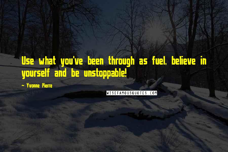 Yvonne Pierre Quotes: Use what you've been through as fuel, believe in yourself and be unstoppable!