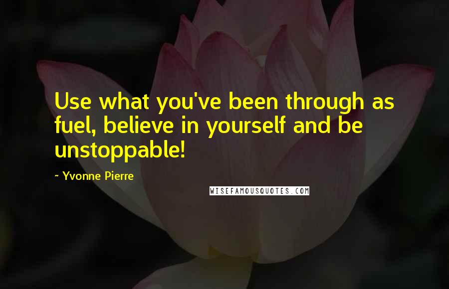 Yvonne Pierre Quotes: Use what you've been through as fuel, believe in yourself and be unstoppable!