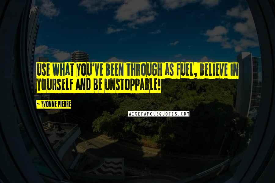 Yvonne Pierre Quotes: Use what you've been through as fuel, believe in yourself and be unstoppable!