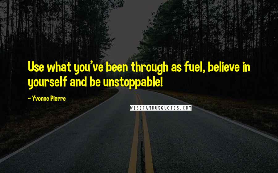 Yvonne Pierre Quotes: Use what you've been through as fuel, believe in yourself and be unstoppable!