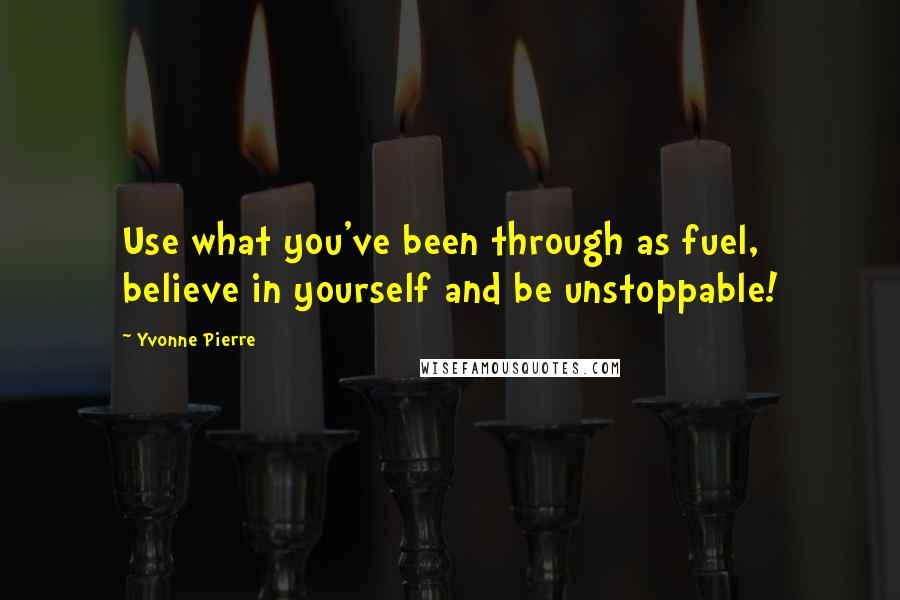 Yvonne Pierre Quotes: Use what you've been through as fuel, believe in yourself and be unstoppable!